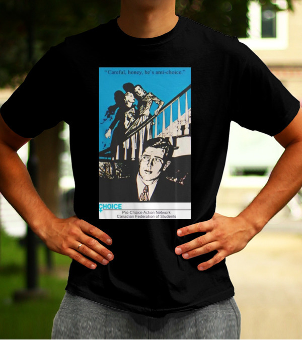 Careful Honey He’s Anti-Choice Pro-Choice Action Network Canadian Federation Of Students T-Shirt