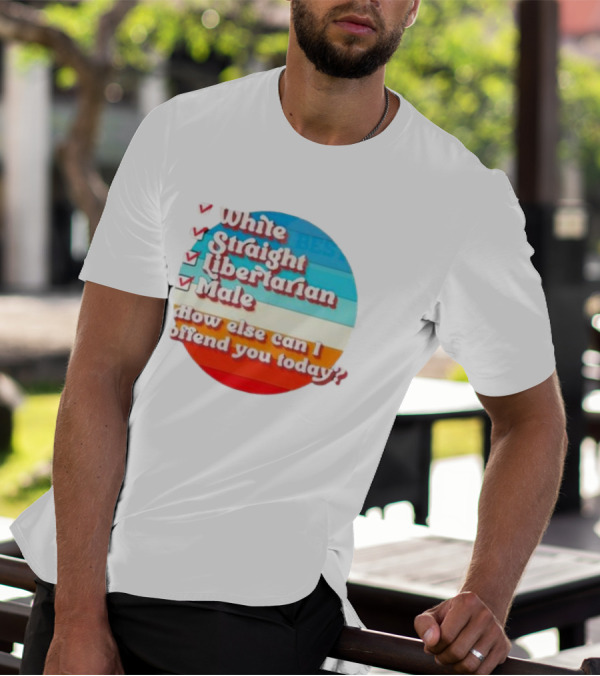 White Straight Libertarian Male How Else Can I Offend You Today T-Shirt