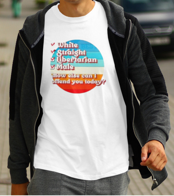 White Straight Libertarian Male How Else Can I Offend You Today T-Shirt