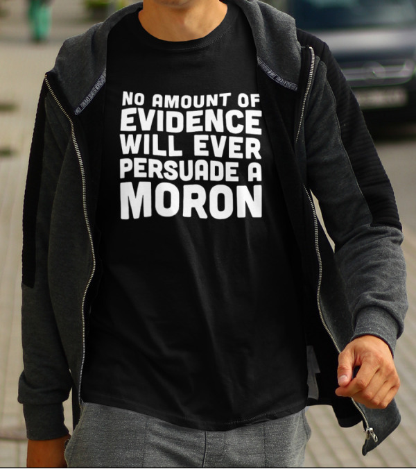 No Amount Of Evidence Will Ever Persuade A Moron T-Shirt