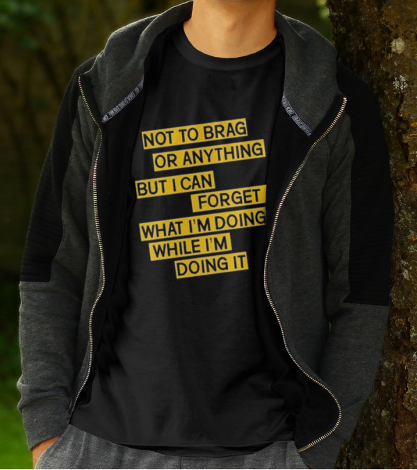 Not To Brag Or Anything But I Can Forget What I'm Doing While I'm Doing It T-Shirt
