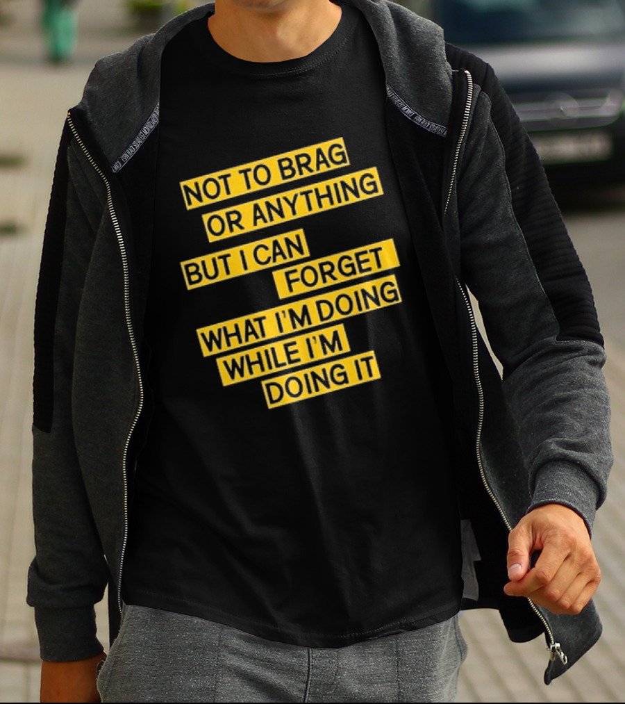 Not To Brag Or Anything But I Can Forget What I'm Doing While I'm Doing It T-Shirt