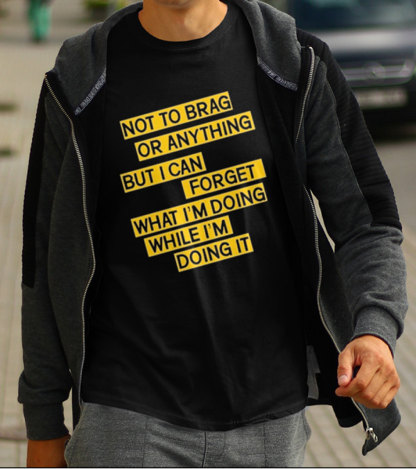 Not To Brag Or Anything But I Can Forget What I'm Doing While I'm Doing It T-Shirt