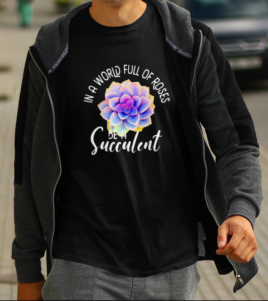 In A World Full Of Roses Be A Succulent T-Shirt