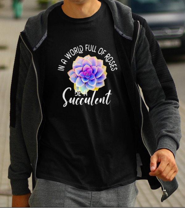 In A World Full Of Roses Be A Succulent T-Shirt
