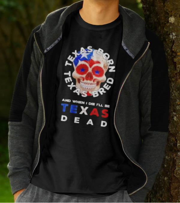 Texas Born Texas Bred And When I Die I'll Be Texas Dead Skull T-Shirt