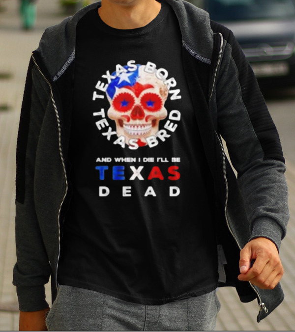 Texas Born Texas Bred And When I Die I'll Be Texas Dead Skull T-Shirt