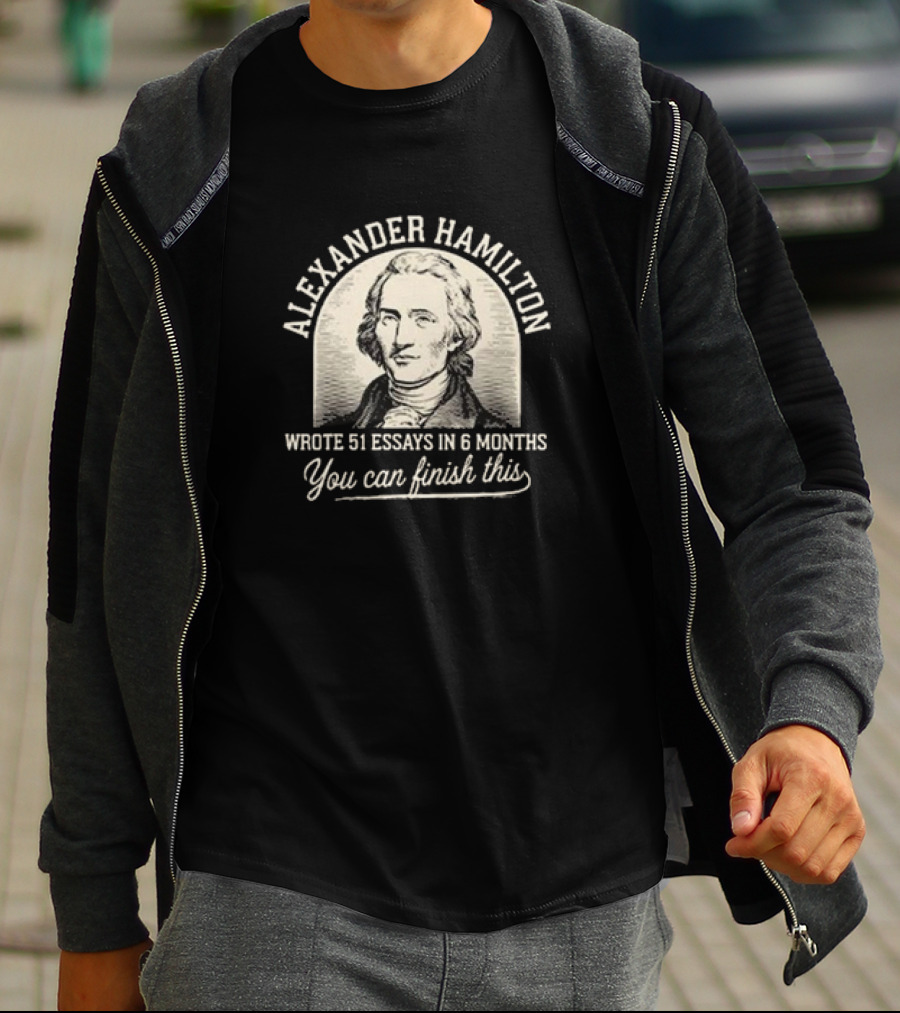 Alexander Hamilton Wrote 51 Essays In 6 Months You Can Finish This T-Shirt