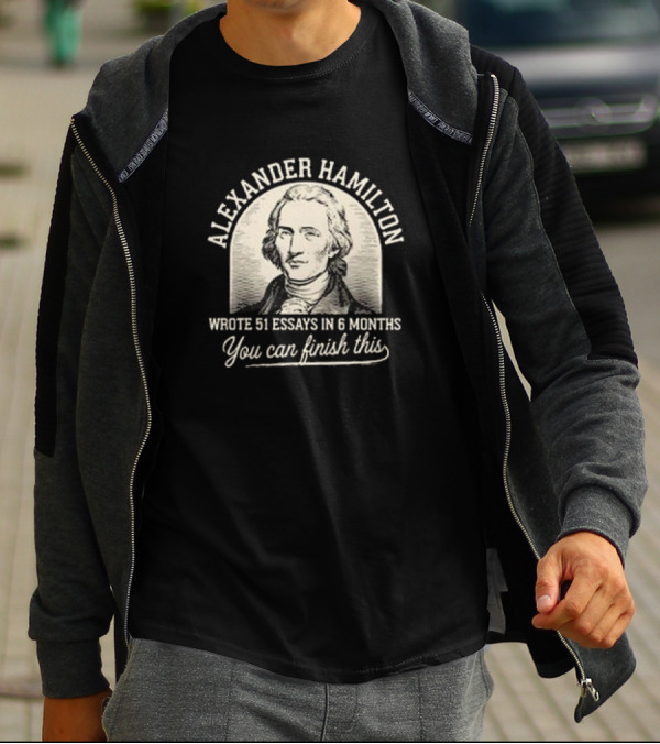 Alexander Hamilton Wrote 51 Essays In 6 Months You Can Finish This T-Shirt