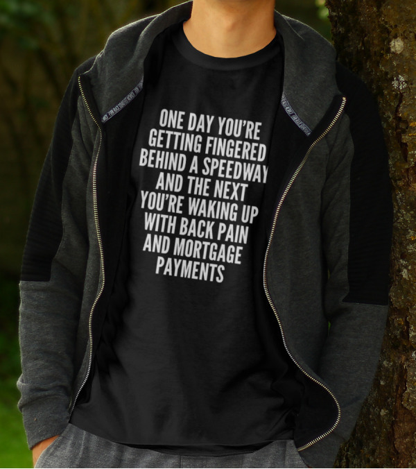 One Day You're Getting Fingered Behind A Speedway And The Next You're Waking Up With Back Pain And Mortgage Payments T-Shirt