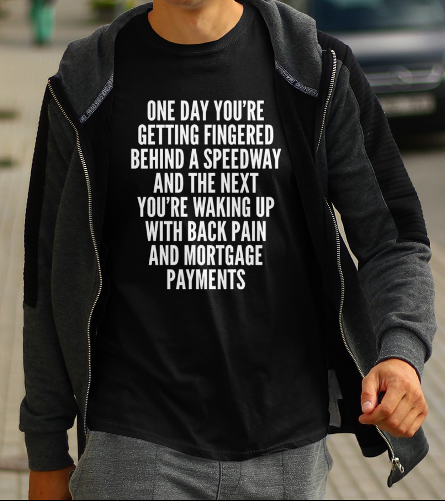One Day You're Getting Fingered Behind A Speedway And The Next You're Waking Up With Back Pain And Mortgage Payments T-Shirt