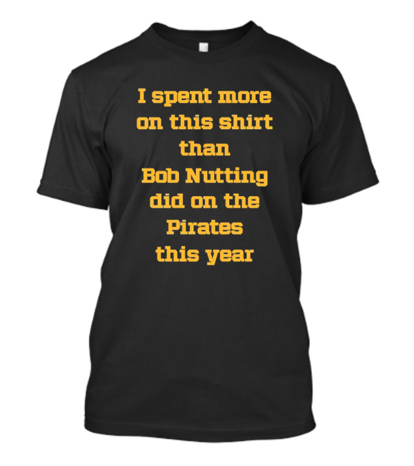 I Spent More On This Shirt Than Bob Nutting Did On The Pirates This Year T-Shirt