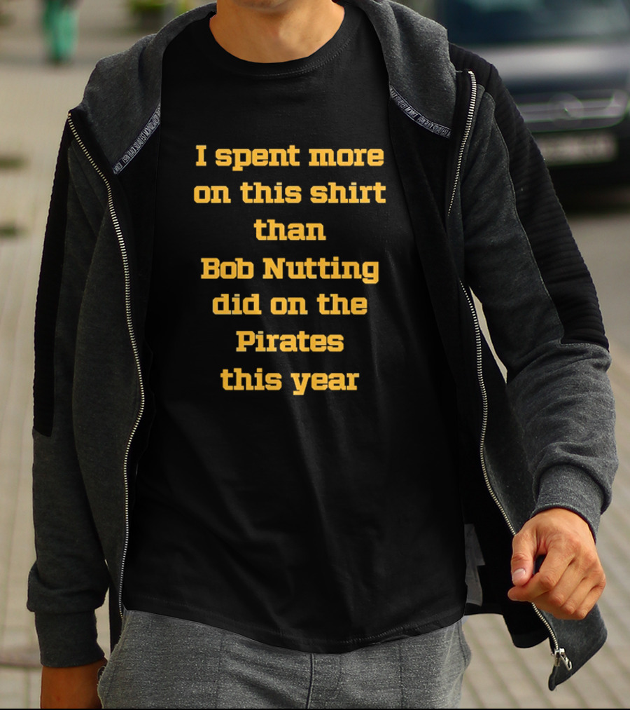 I Spent More On This Shirt Than Bob Nutting Did On The Pirates This Year T-Shirt