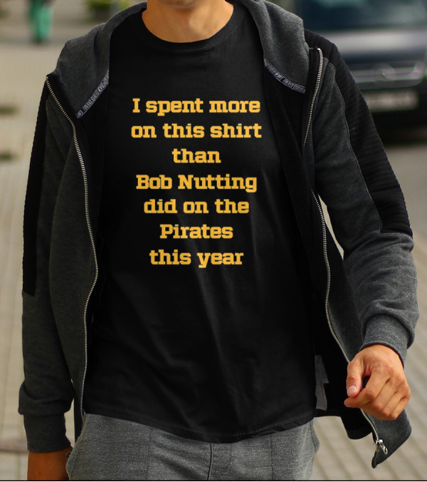 I Spent More On This Shirt Than Bob Nutting Did On The Pirates This Year T-Shirt