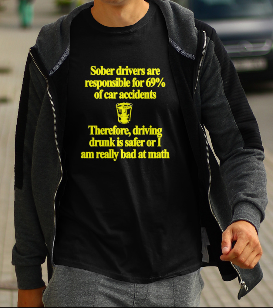 Sober Drivers Are Responsible For 69% Of Car Accidents Therefore Driving Drunk Is Safer Or I Am Really Bad At Math With Shot Glass T-Shirt