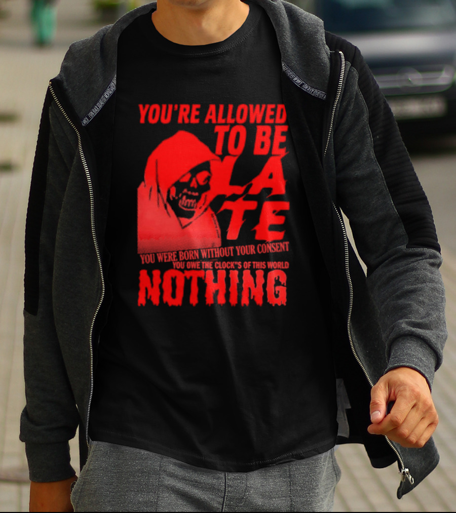 You're Allowed To Be Late You Were Born Without Your Consent You Owe The Clocks Of This World Nothing T-Shirt