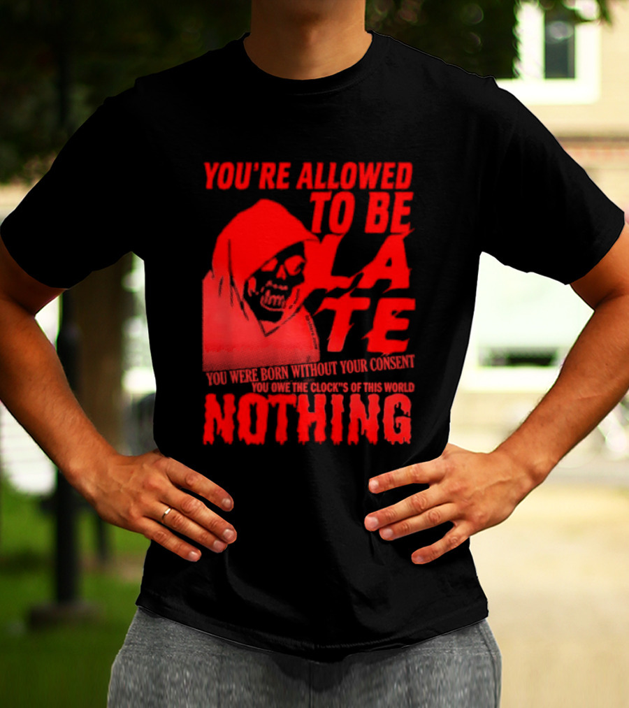 You're Allowed To Be Late You Were Born Without Your Consent You Owe The Clocks Of This World Nothing T-Shirt