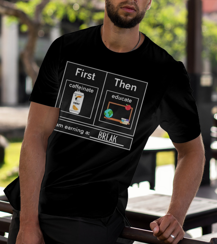 First Caffeinate Energy Then Educate Earning A Break T-Shirt