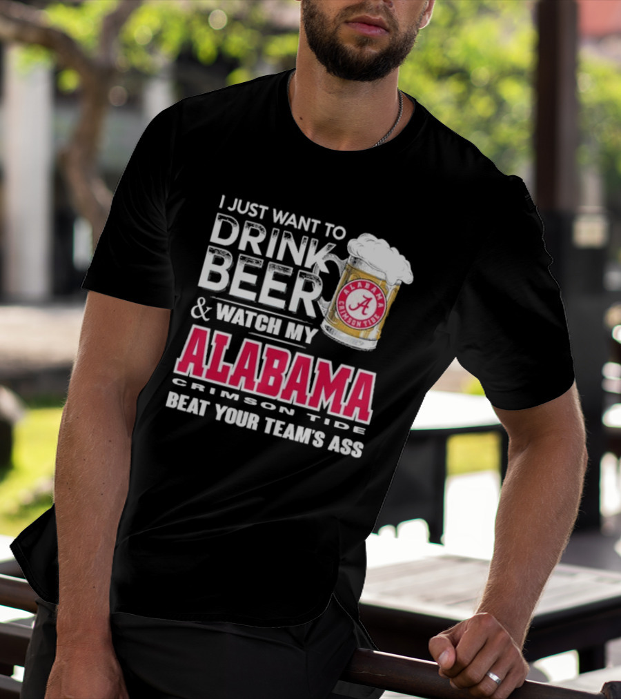 I Just Want To Drink Beer And Watch My Alabama Crimson Tide Beat Your Team's Ass T-Shirt