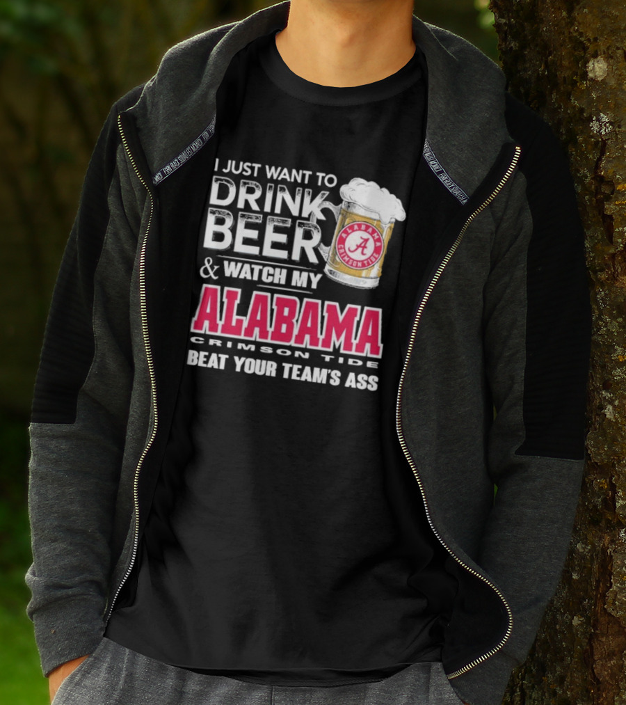 I Just Want To Drink Beer And Watch My Alabama Crimson Tide Beat Your Team's Ass T-Shirt