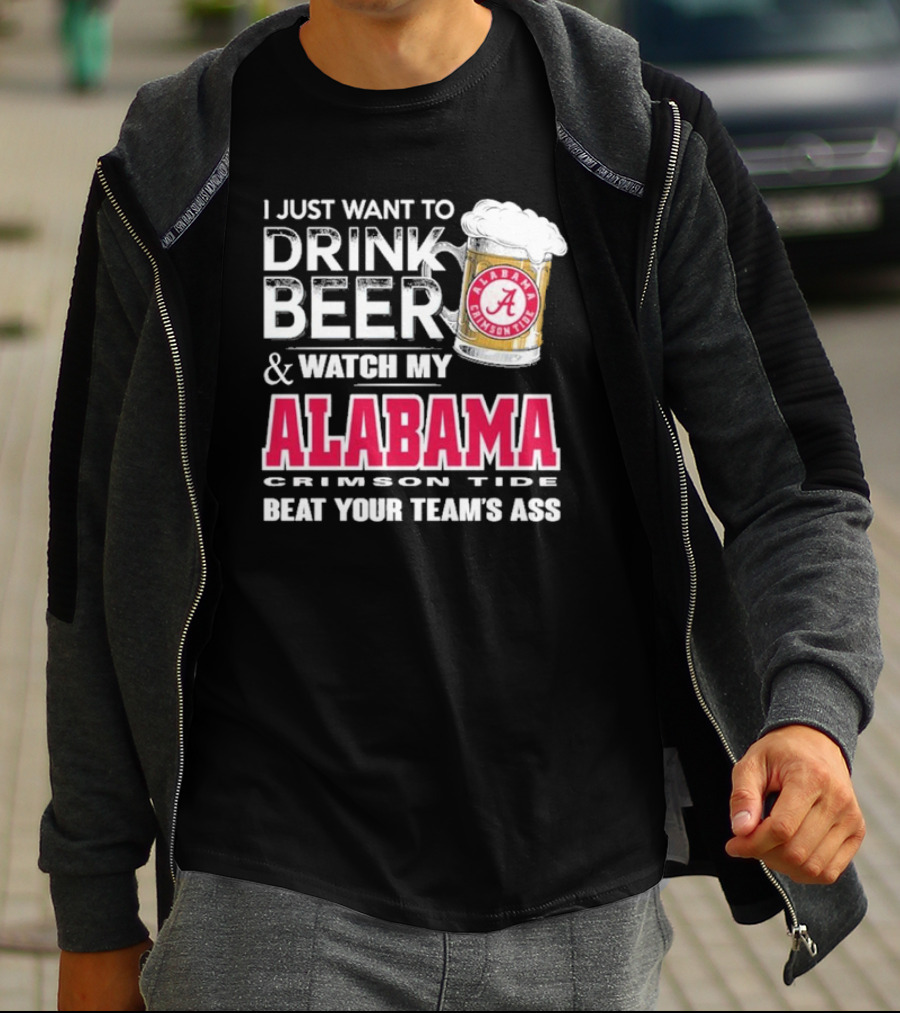 I Just Want To Drink Beer And Watch My Alabama Crimson Tide Beat Your Team's Ass T-Shirt