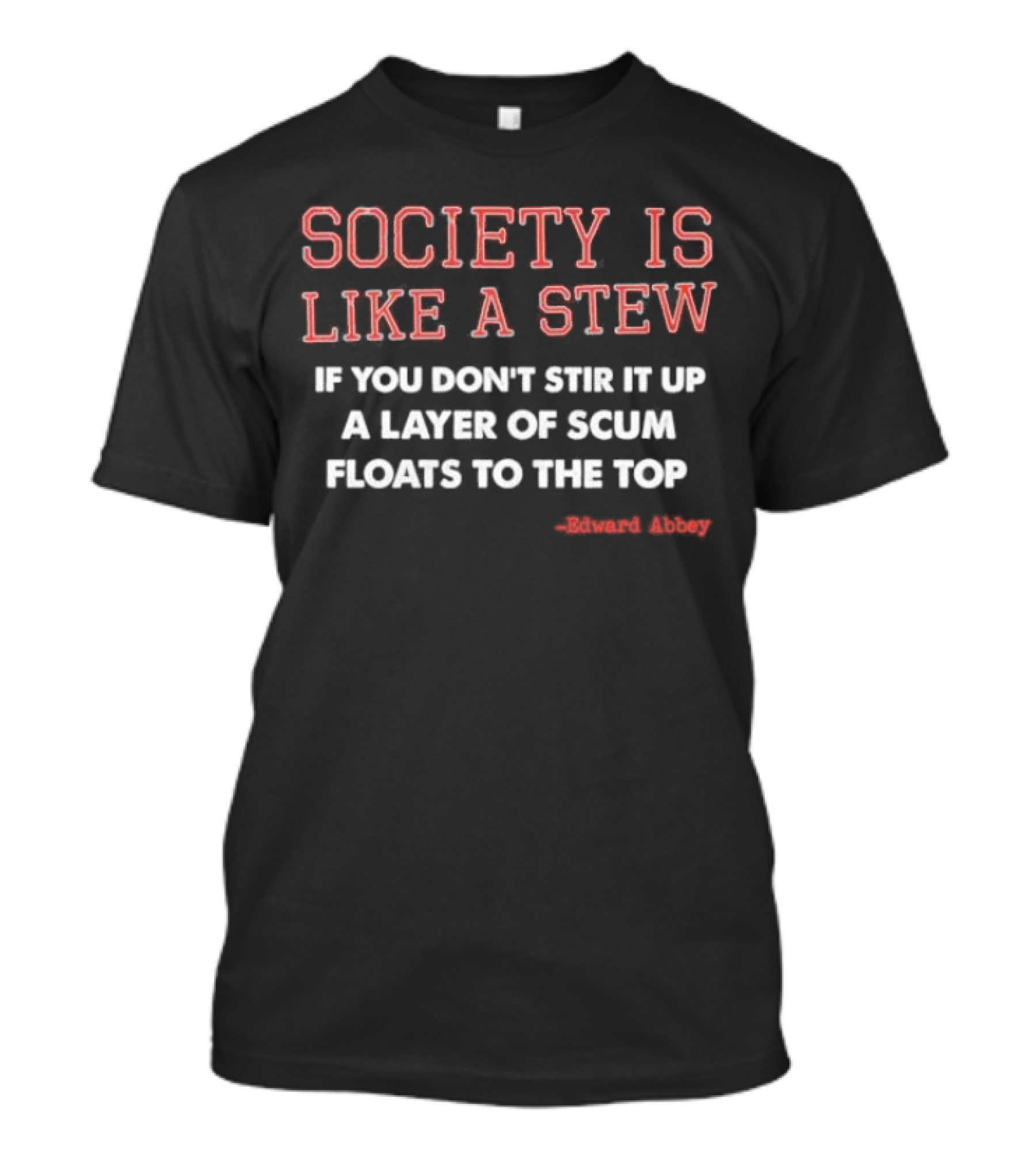 Society Is Like A Stew If You Don't Stir It Up A Layer Of Scum Floats To The Top Edward Abbey T-Shirt