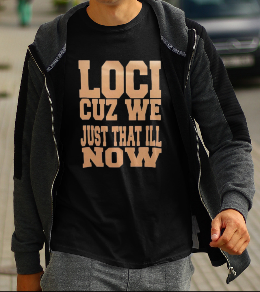 Loci Cuz We Just That Ill Now T-Shirt