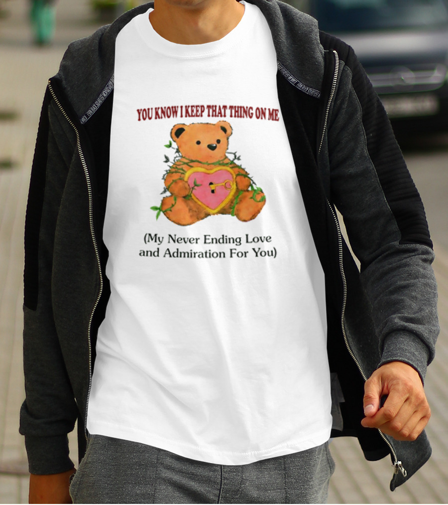 YOU KNOW I KEEP THAT THING ON ME TEDDY BEAR MY NEVER ENDING LOVE AND ADMIRATION FOR YOU T-Shirt