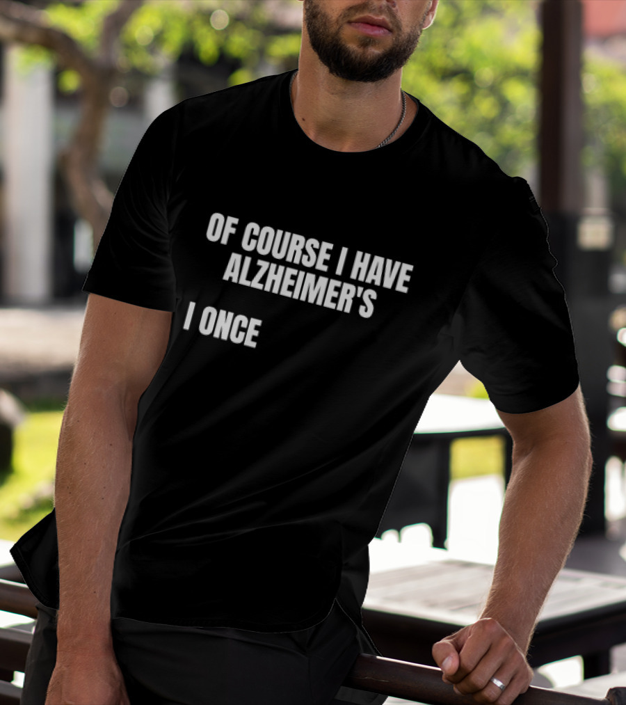 OF COURSE I HAVE ALZHEIMER’S I ONCE T-Shirt