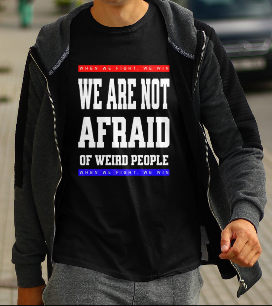 We Are Not Afraid Of Weird People When We Fight We Win T-Shirt