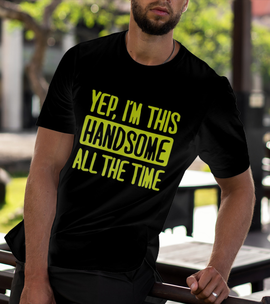 Yep I'm This Handsome All The Time T-Shirt