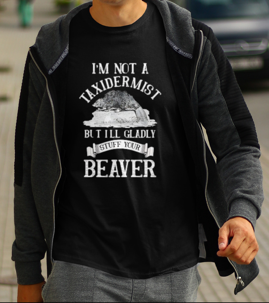 I’M NOT A TAXIDERMIST BUT I’LL GLADLY STUFF YOUR BEAVER T-Shirt