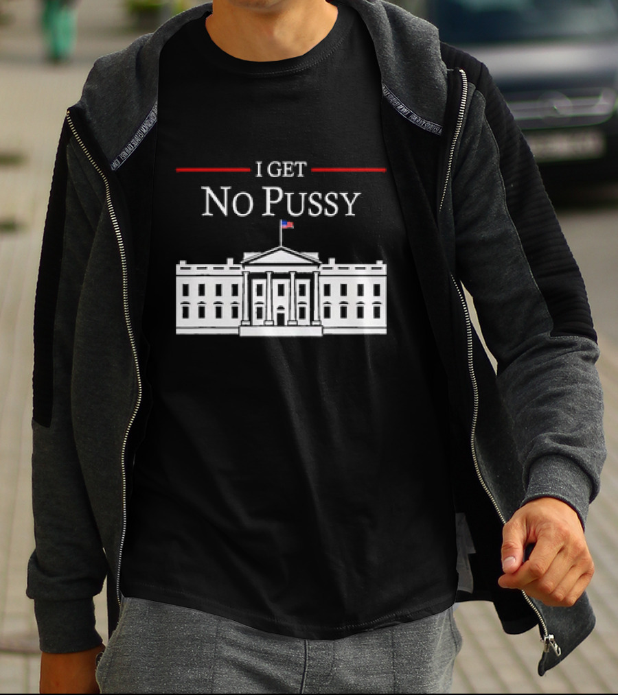 White House I Get No Pussy Funny T-Shirt
