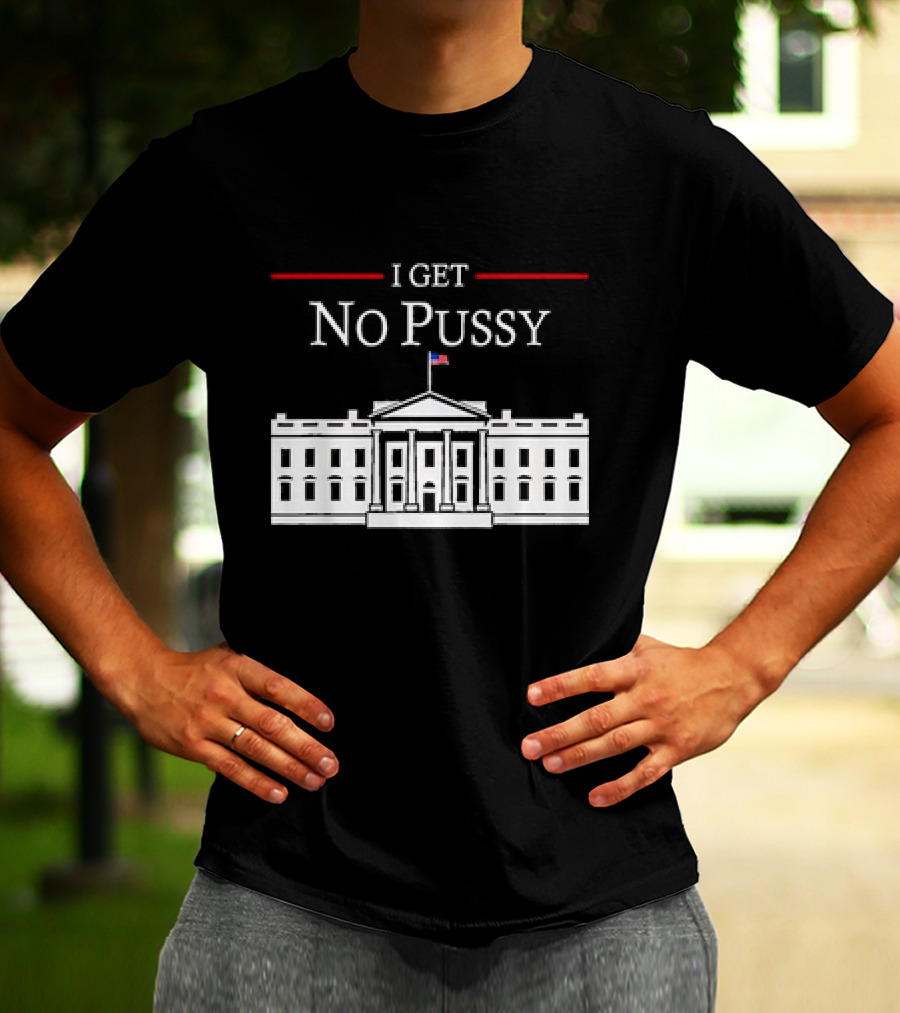 White House I Get No Pussy Funny T-Shirt