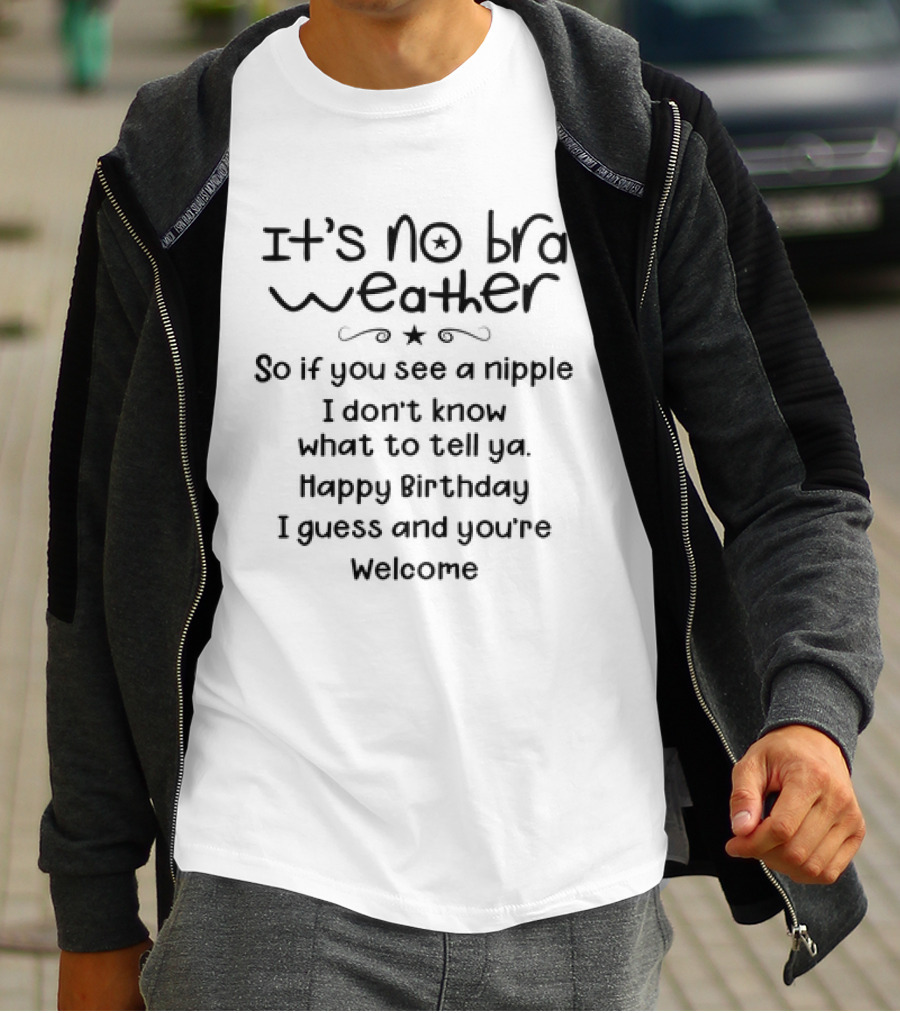 It’s No Bra Weather So If You See A Nipple I Don’t Know What To Tell Ya Happy Birthday I Guess And You’re Welcome T-Shirt