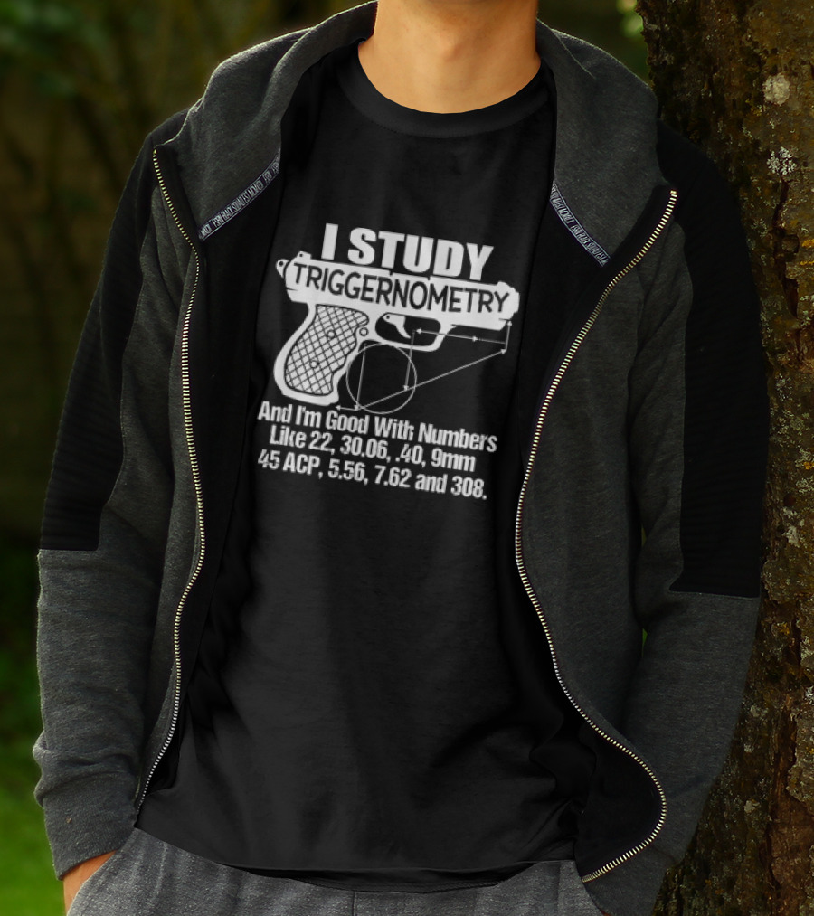 I Study Triggernometry And I'm Good With Numbers Like 22, 30.06, 40, 9mm, 45 ACP, 5.56, 7.62 And 308 T-Shirt