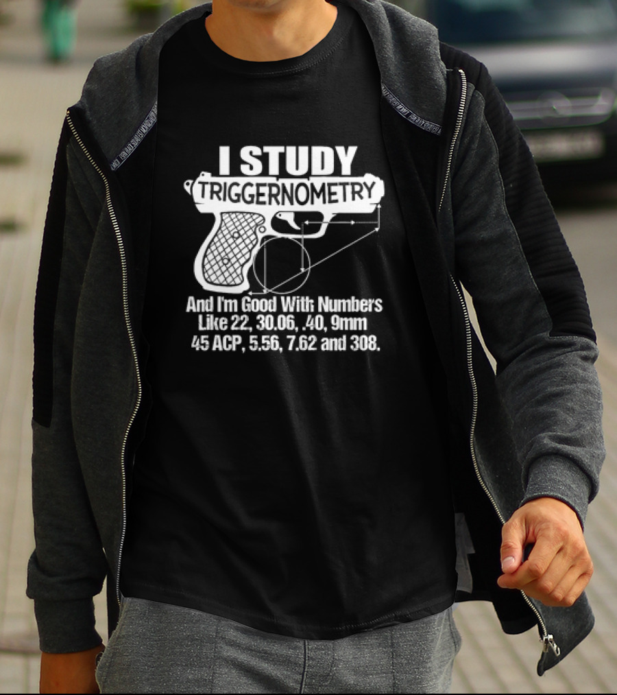 I Study Triggernometry And I'm Good With Numbers Like 22, 30.06, 40, 9mm, 45 ACP, 5.56, 7.62 And 308 T-Shirt