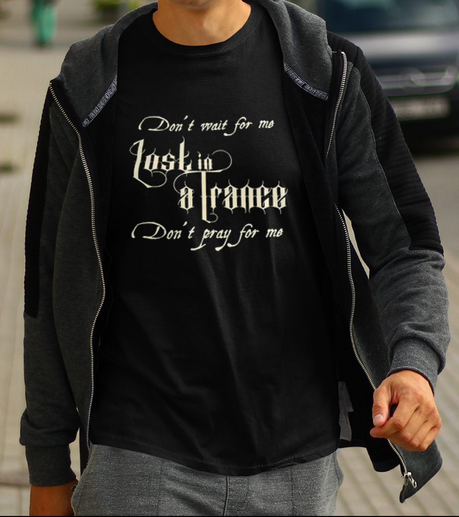 Don’t Wait For Me Lost In A Trance Don’t Pray For Me T-Shirt