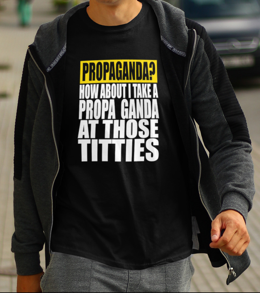 Propaganda? How About I Take A Propa Ganda At Those Titties T-Shirt