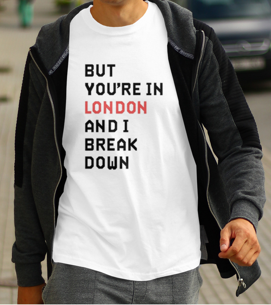 But You're In London And I Break Down T-Shirt