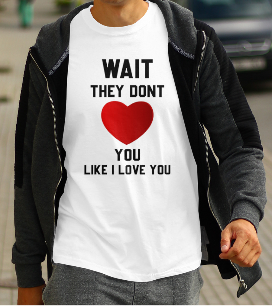 Wait They Don't Heart You Like I Love You T-Shirt