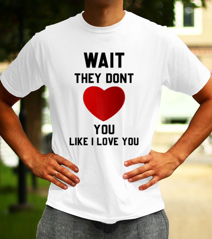 Wait They Don't Heart You Like I Love You T-Shirt