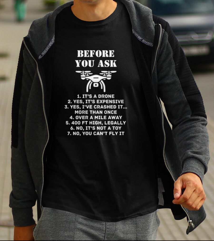 Before You Ask It's A Drone Yes It's Expensive Yes I've Crashed It More Than Once Over A Mile Away 400 Ft High Legally No It's Not A Toy No You Can't Fly It T-Shirt