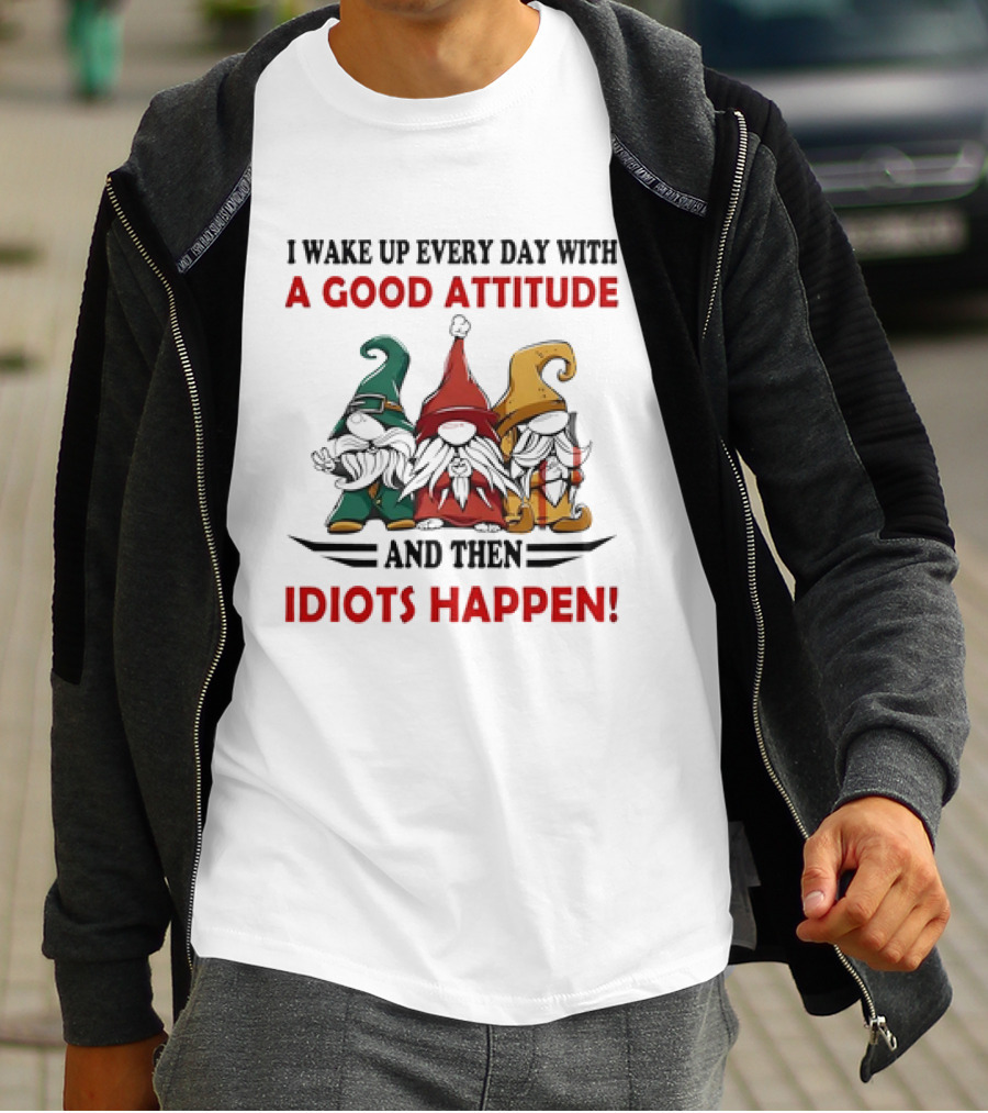 I Wake Up Every Day With A Good Attitude And Then Idiots Happen Gnomes T-Shirt
