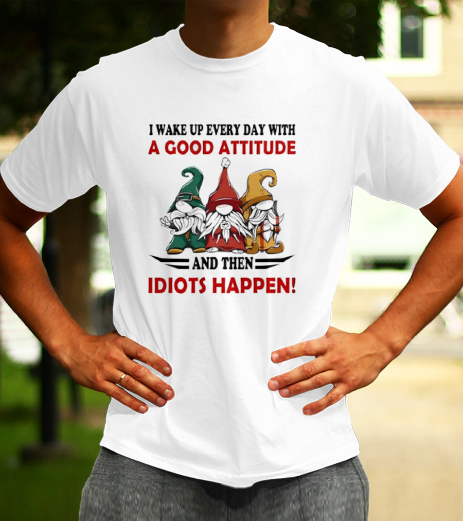 I Wake Up Every Day With A Good Attitude And Then Idiots Happen Gnomes T-Shirt