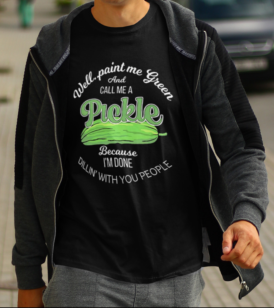 Well Paint Me Green And Call Me A Pickle Because I'm Done Dillin' With You People T-Shirt