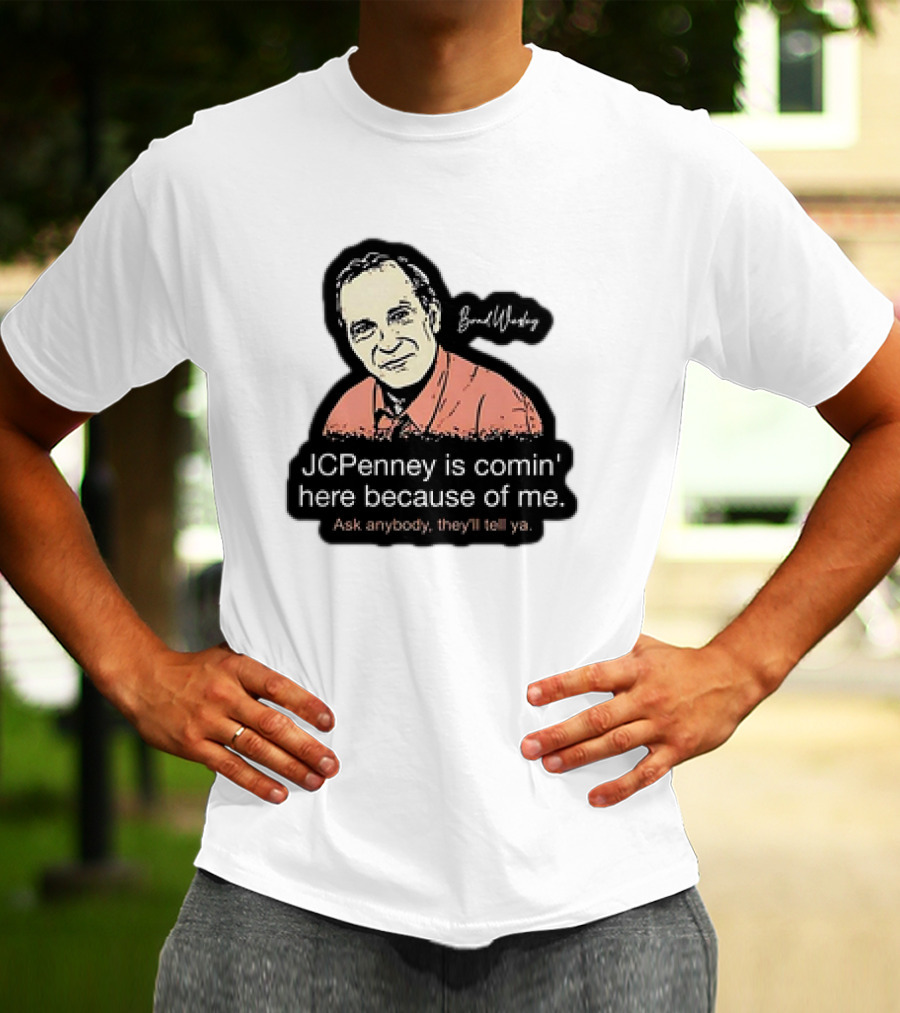 Brad Wesley JCPenney Is Comin' Here Because Of Me Ask Anybody They'll Tell Ya T-Shirt