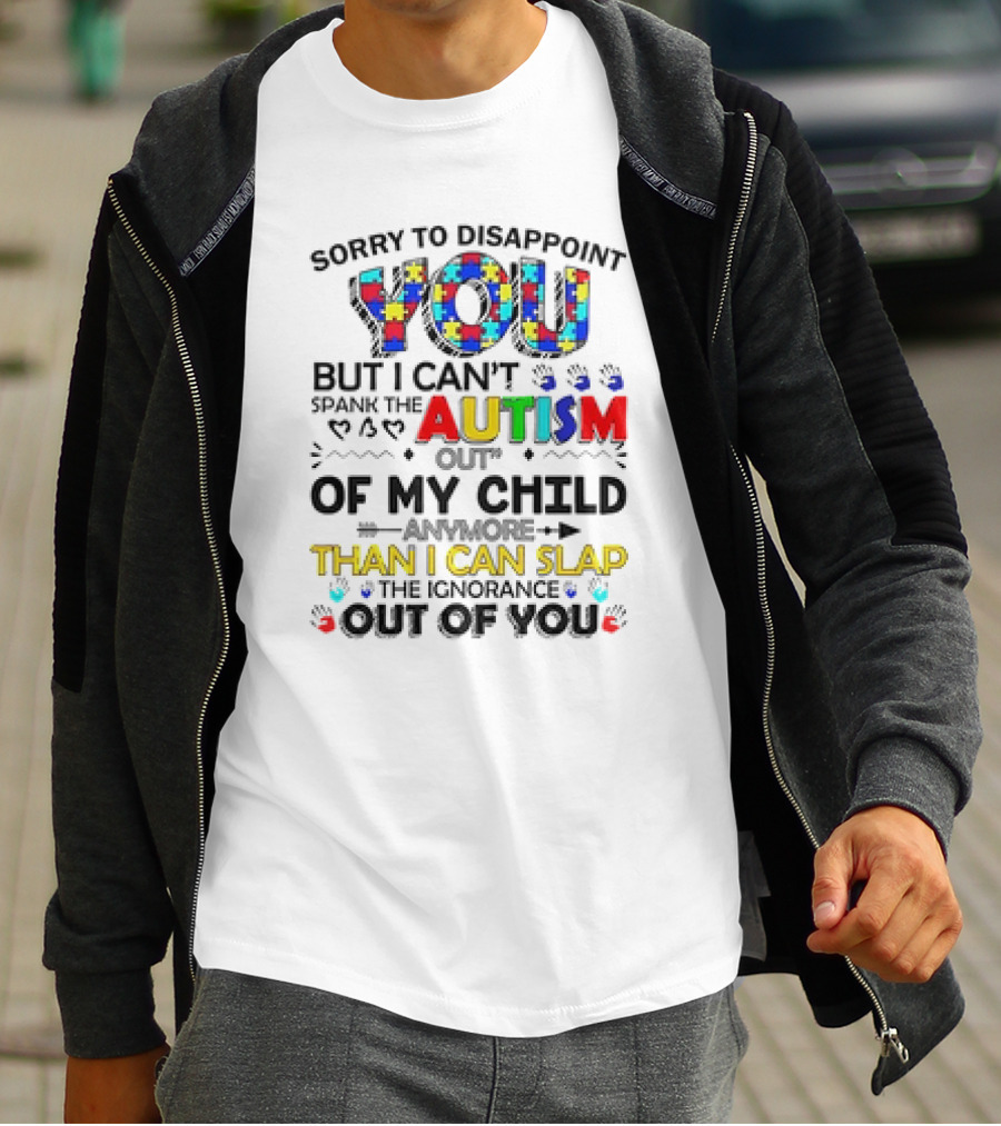 Sorry To Disappoint You But I Can’t Spank The Autism Out Of My Child Than I Can Slap The Ignorance Out Of You T-Shirt
