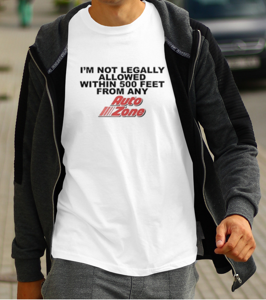 I’m Not Legally Allowed Within 500 Feet From Any Auto Zone T-Shirt
