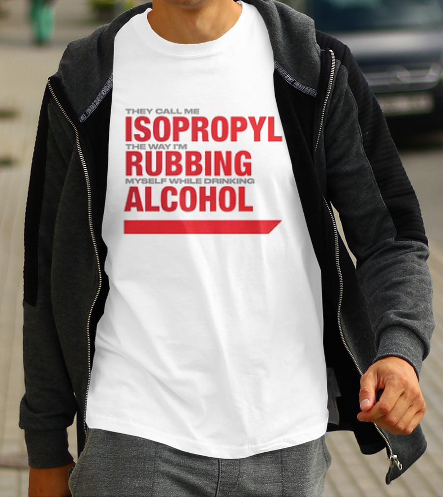 They Call Me Isopropyl The Way I'm Rubbing Myself While Drinking Alcohol T-Shirt